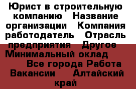 Юрист в строительную компанию › Название организации ­ Компания-работодатель › Отрасль предприятия ­ Другое › Минимальный оклад ­ 30 000 - Все города Работа » Вакансии   . Алтайский край